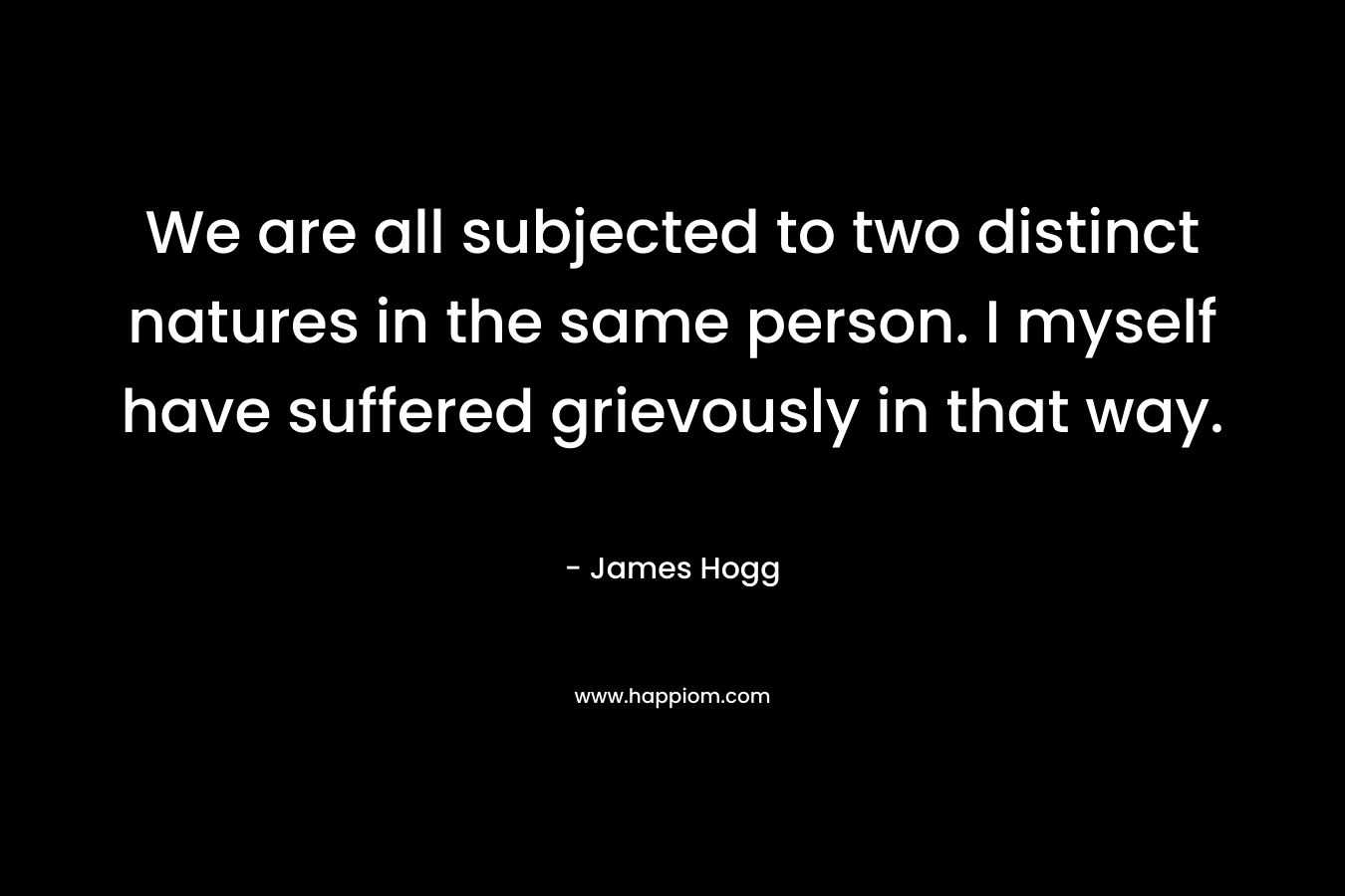 We are all subjected to two distinct natures in the same person. I myself have suffered grievously in that way. – James Hogg