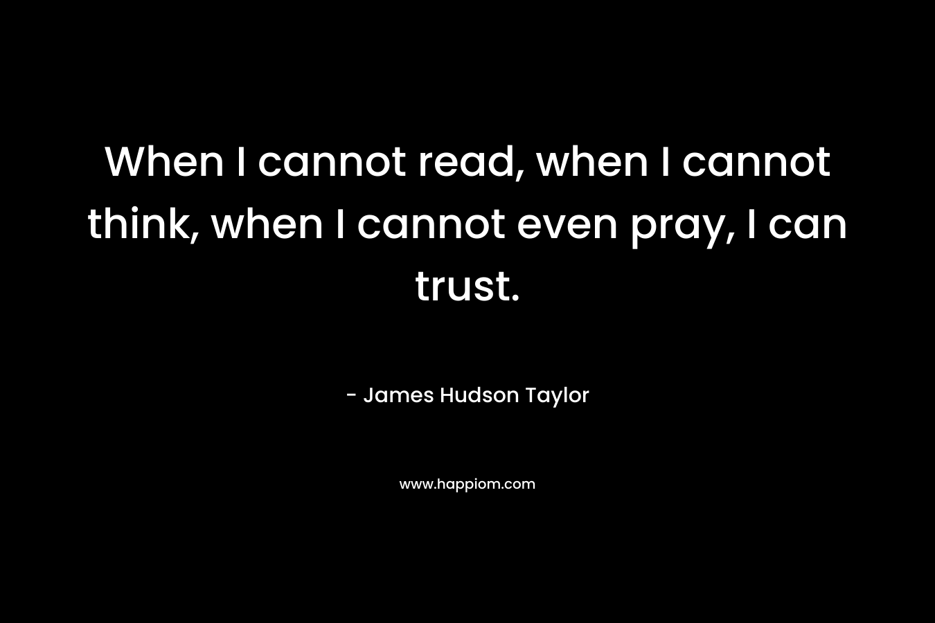 When I cannot read, when I cannot think, when I cannot even pray, I can trust.