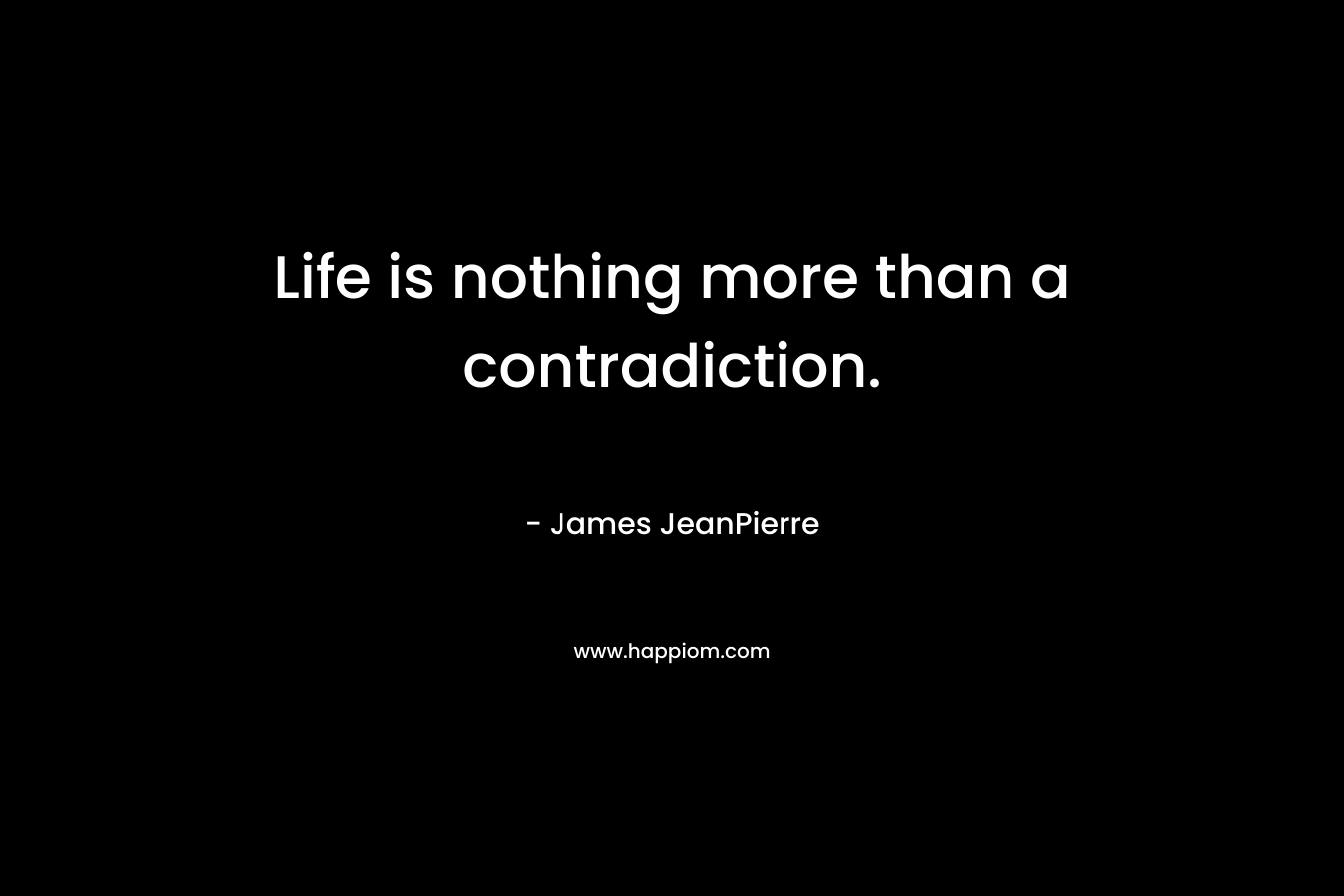 Life is nothing more than a contradiction. – James JeanPierre