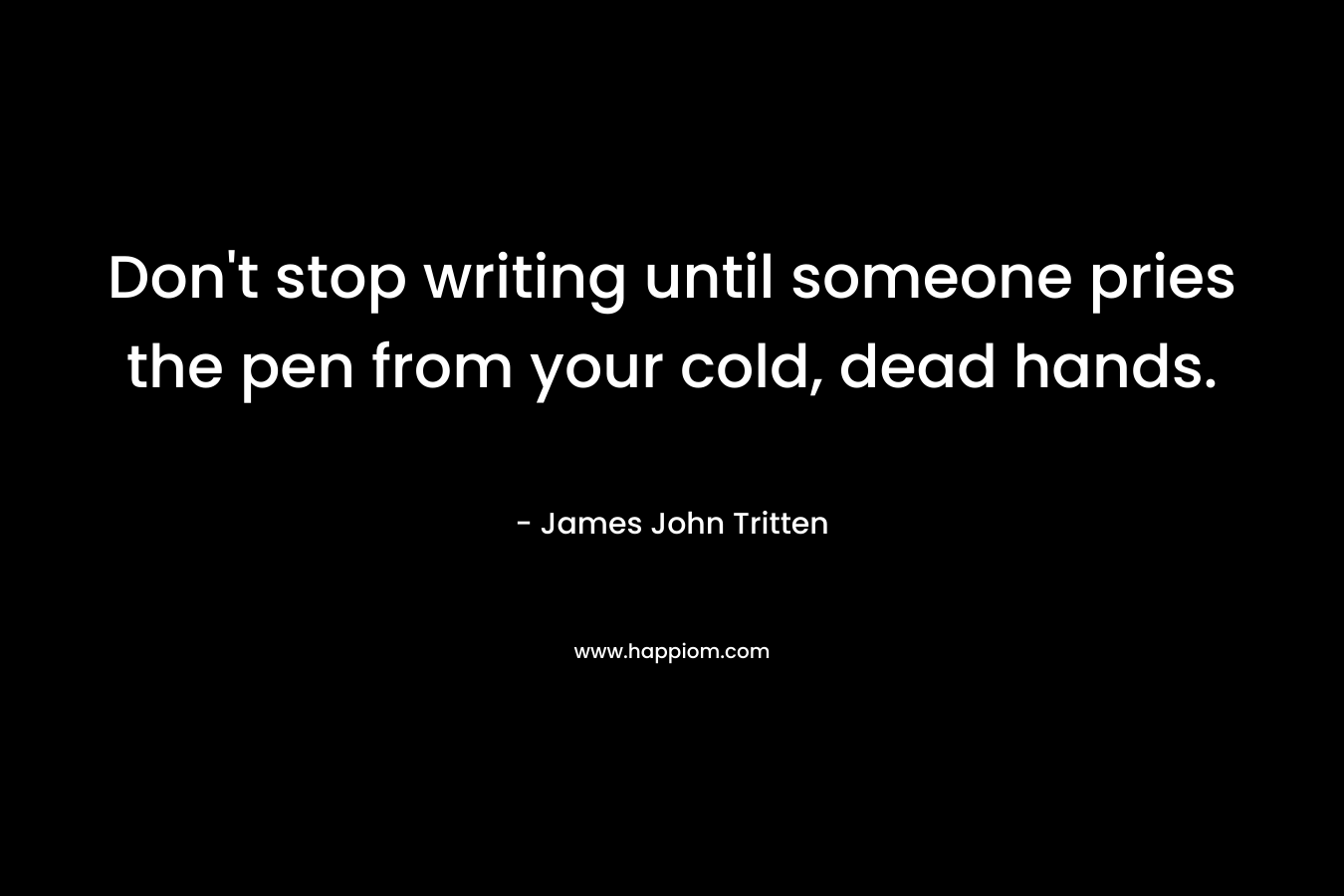Don't stop writing until someone pries the pen from your cold, dead hands.