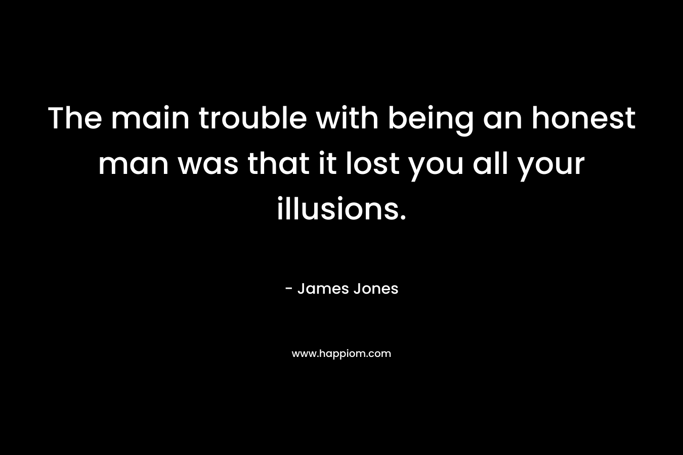 The main trouble with being an honest man was that it lost you all your illusions. – James  Jones