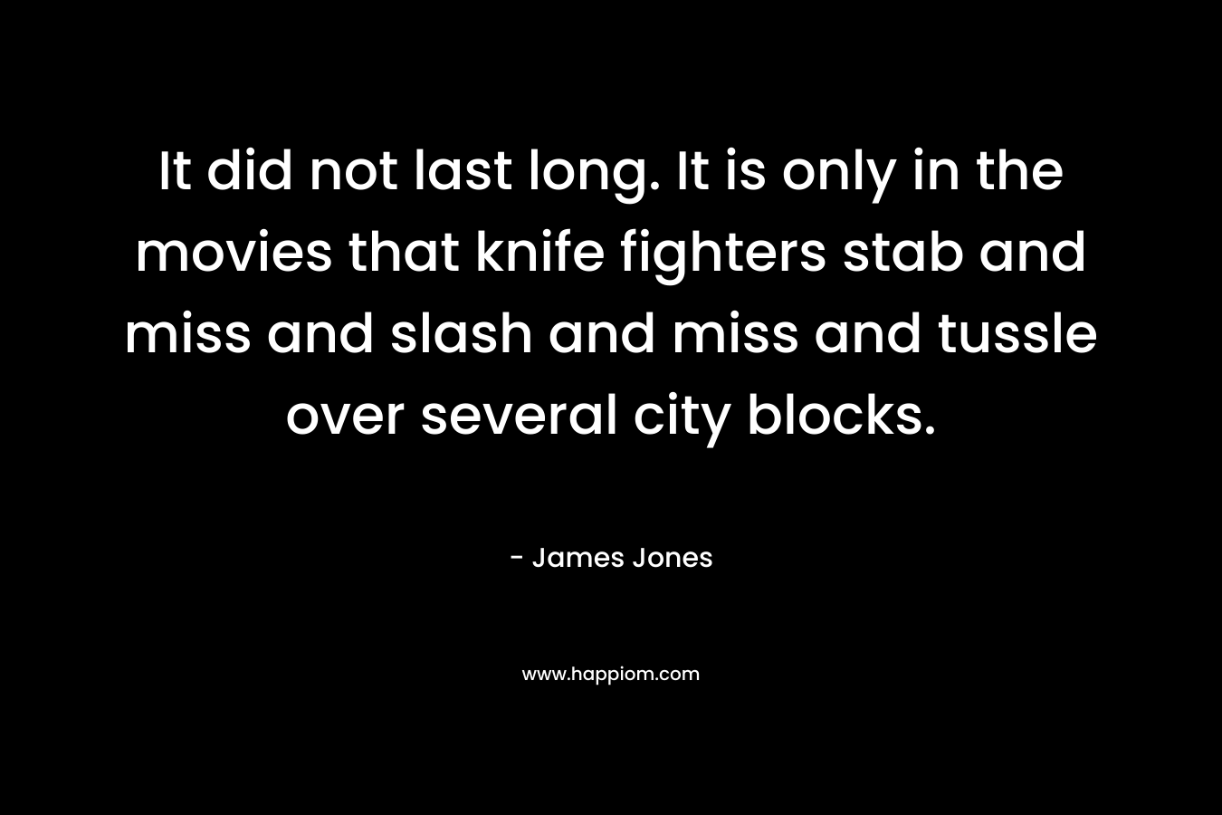 It did not last long. It is only in the movies that knife fighters stab and miss and slash and miss and tussle over several city blocks.