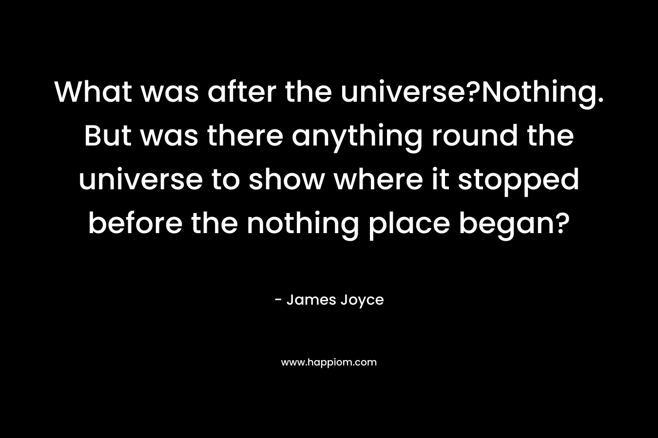 What was after the universe?Nothing. But was there anything round the universe to show where it stopped before the nothing place began? – James Joyce