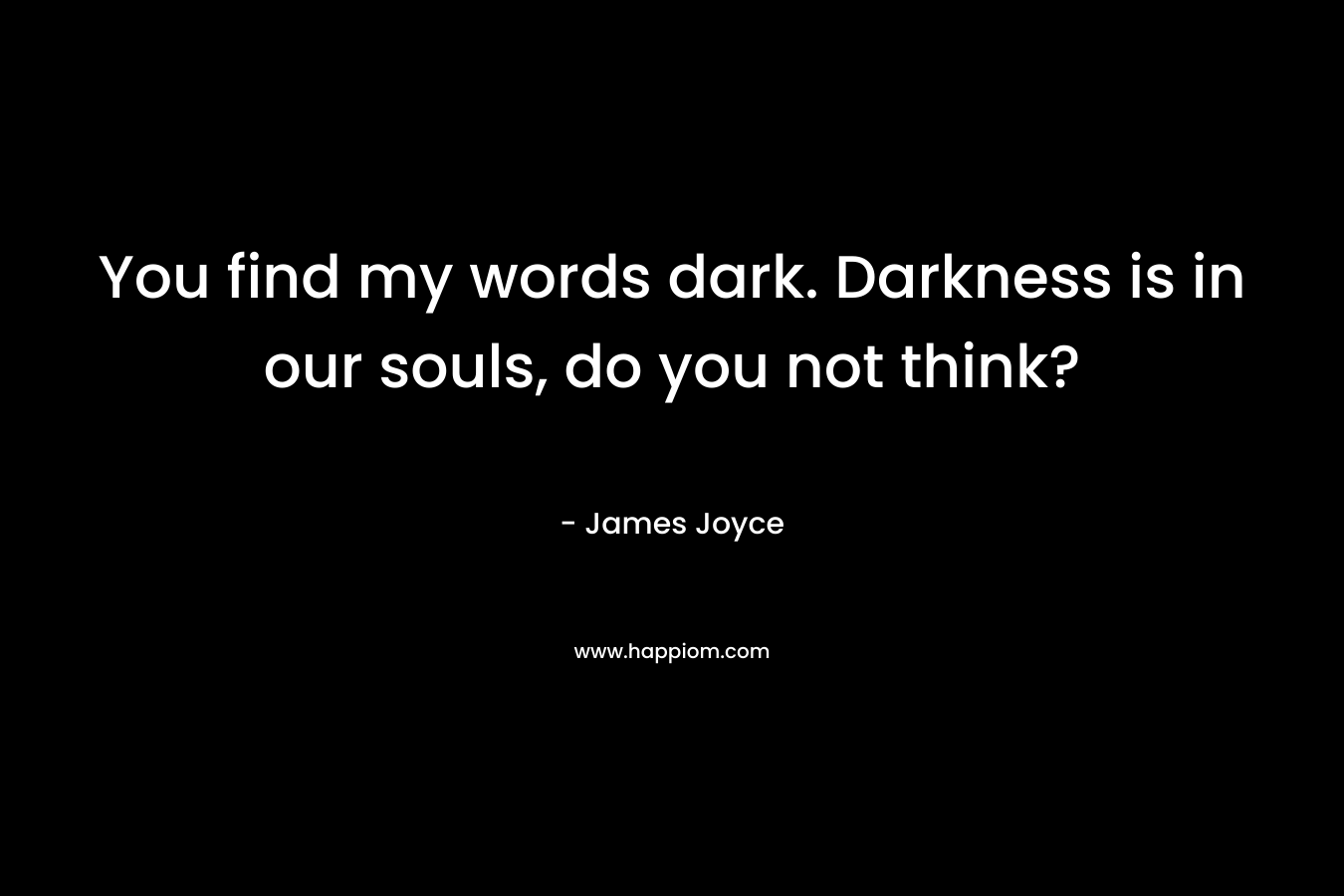 You find my words dark. Darkness is in our souls, do you not think? – James Joyce