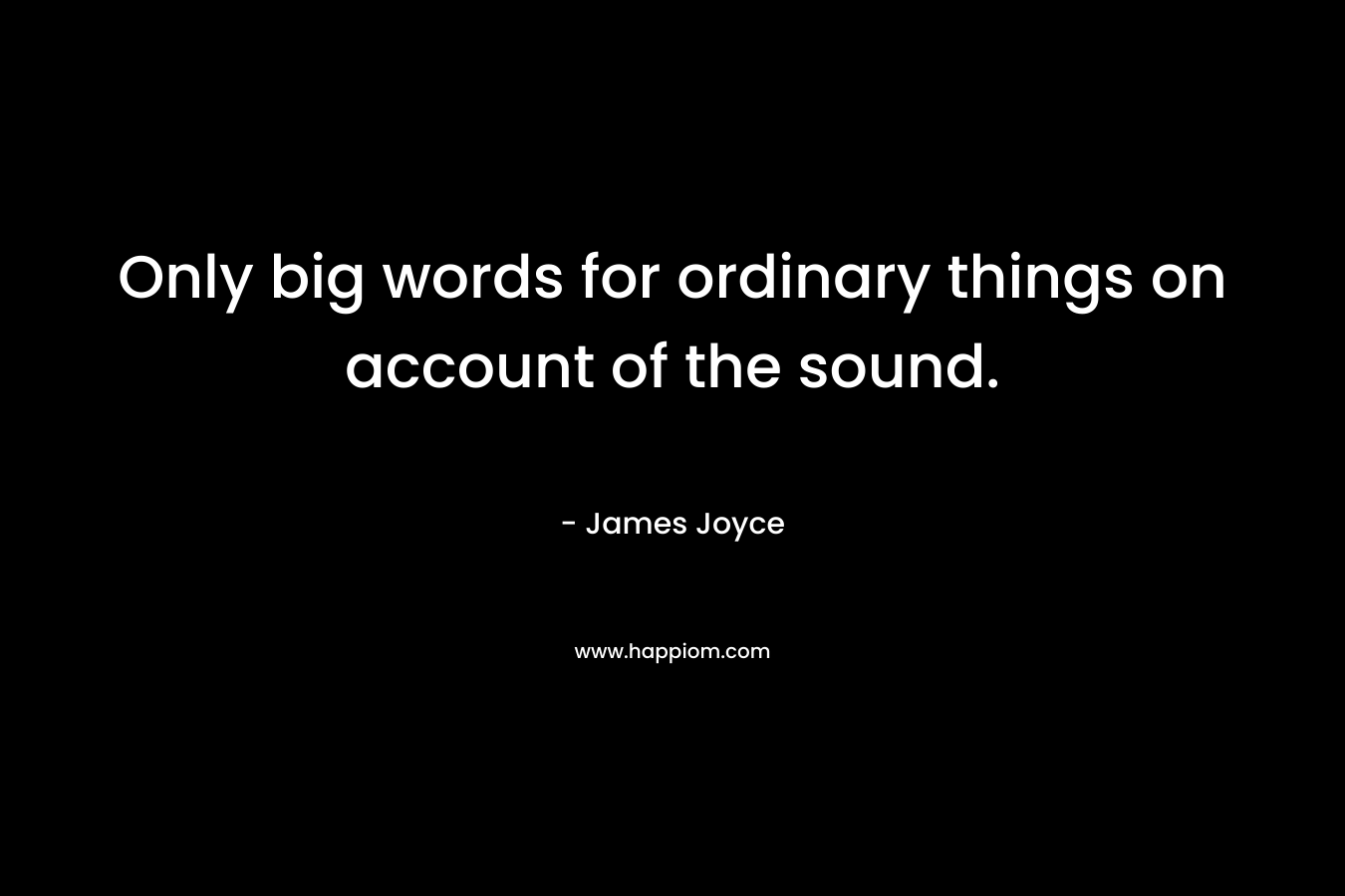 Only big words for ordinary things on account of the sound. – James Joyce