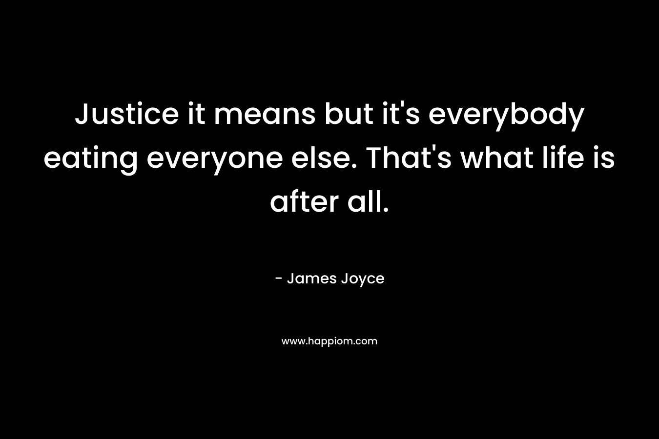 Justice it means but it’s everybody eating everyone else. That’s what life is after all. – James Joyce