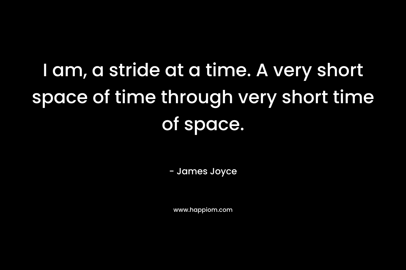 I am, a stride at a time. A very short space of time through very short time of space. – James Joyce