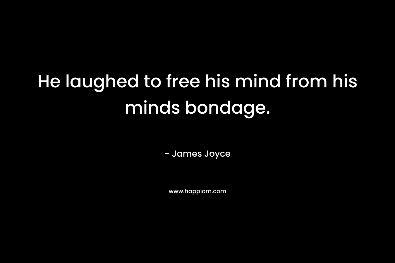 He laughed to free his mind from his minds bondage. – James Joyce