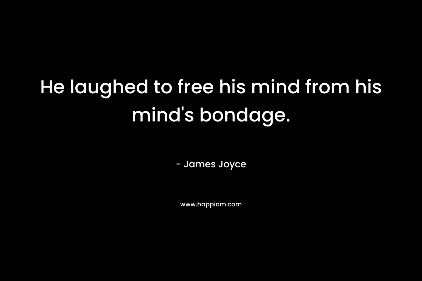 He laughed to free his mind from his mind’s bondage. – James Joyce