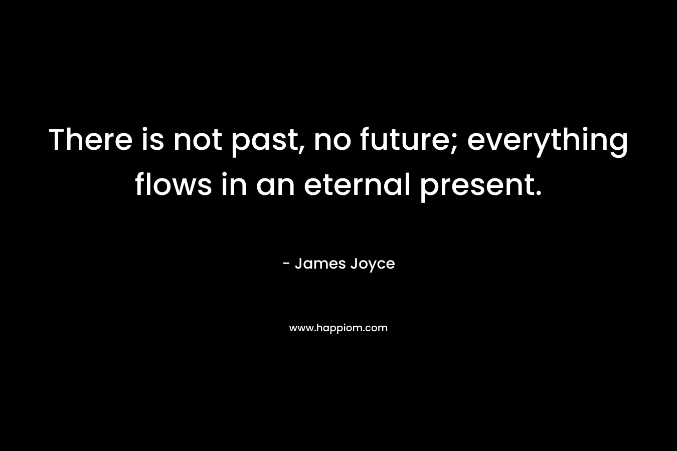 There is not past, no future; everything flows in an eternal present.