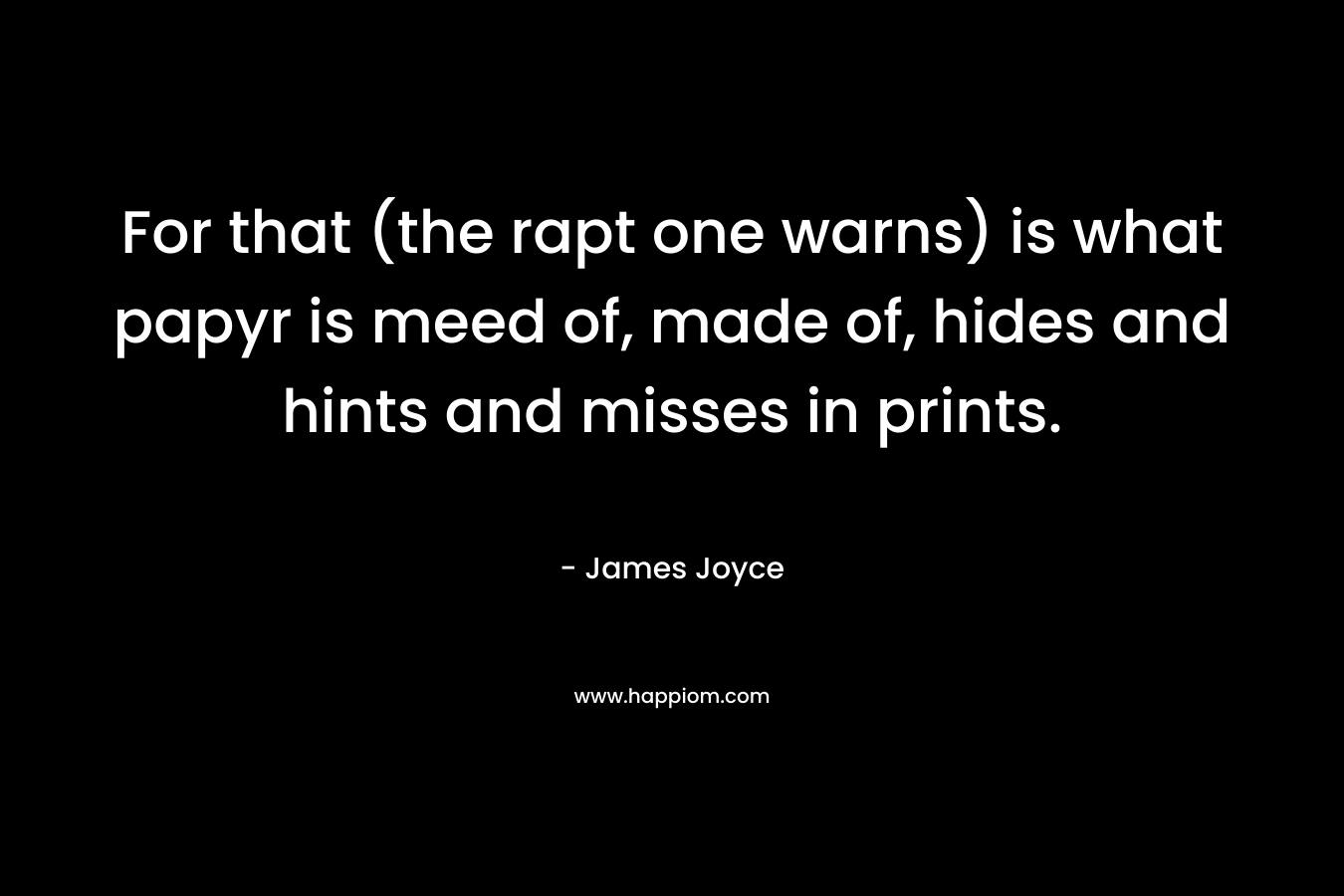 For that (the rapt one warns) is what papyr is meed of, made of, hides and hints and misses in prints. – James Joyce