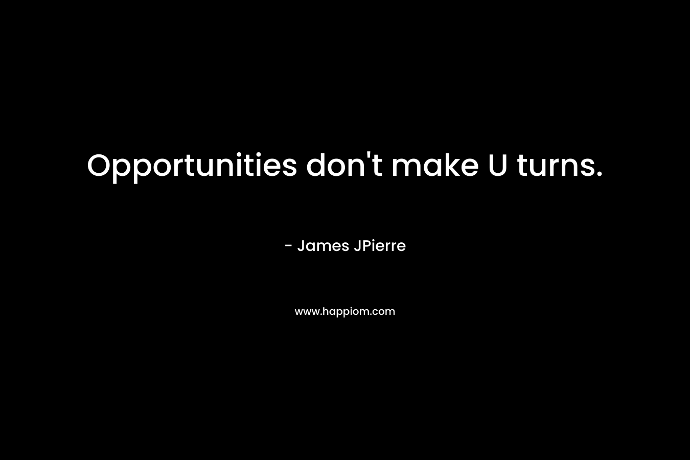 Opportunities don’t make U turns. – James JPierre