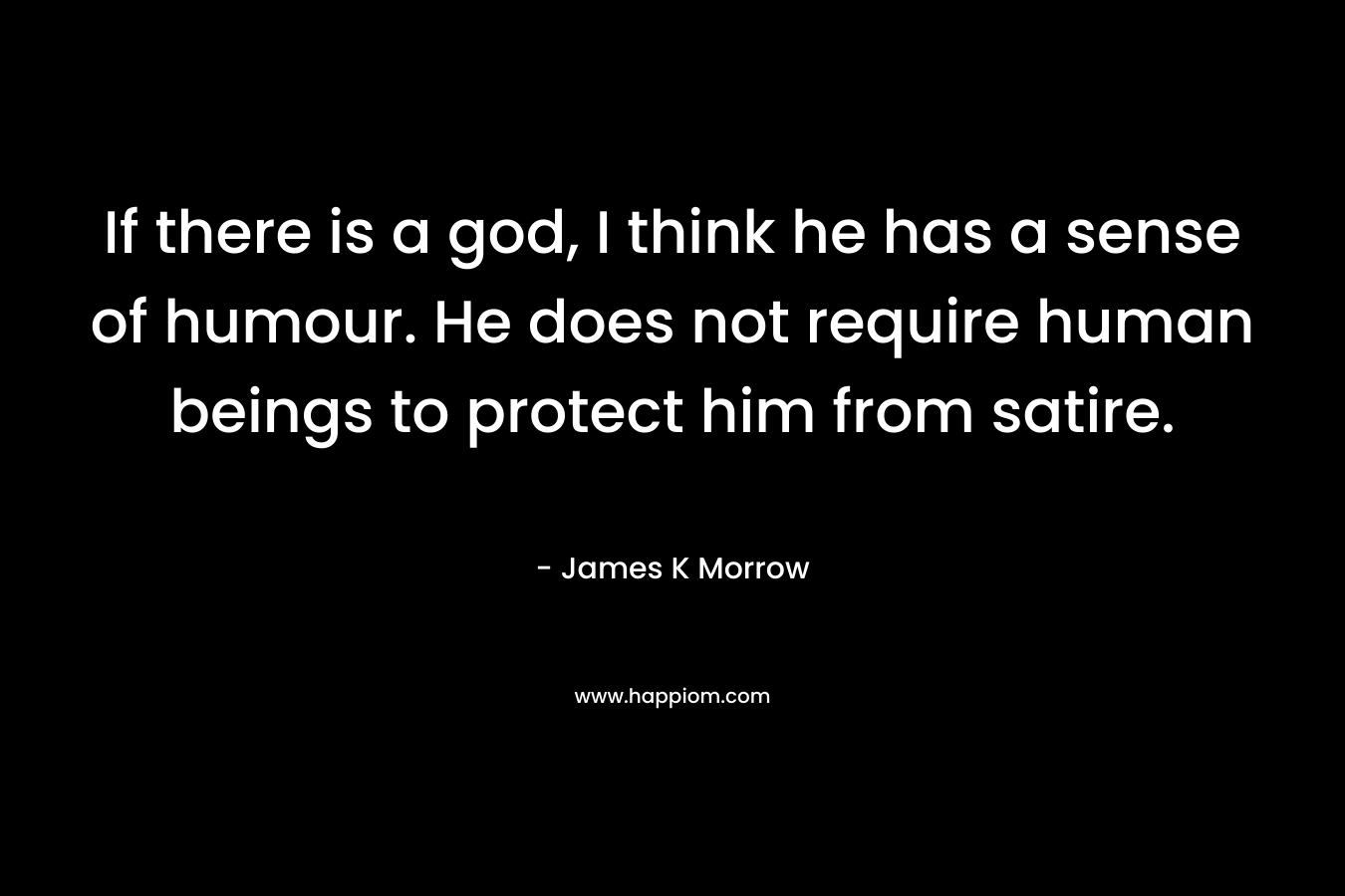 If there is a god, I think he has a sense of humour. He does not require human beings to protect him from satire. – James K Morrow