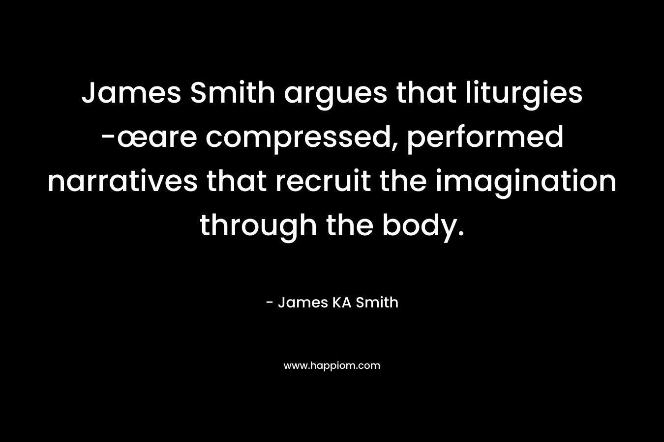 James Smith argues that liturgies -œare compressed, performed narratives that recruit the imagination through the body. – James KA Smith