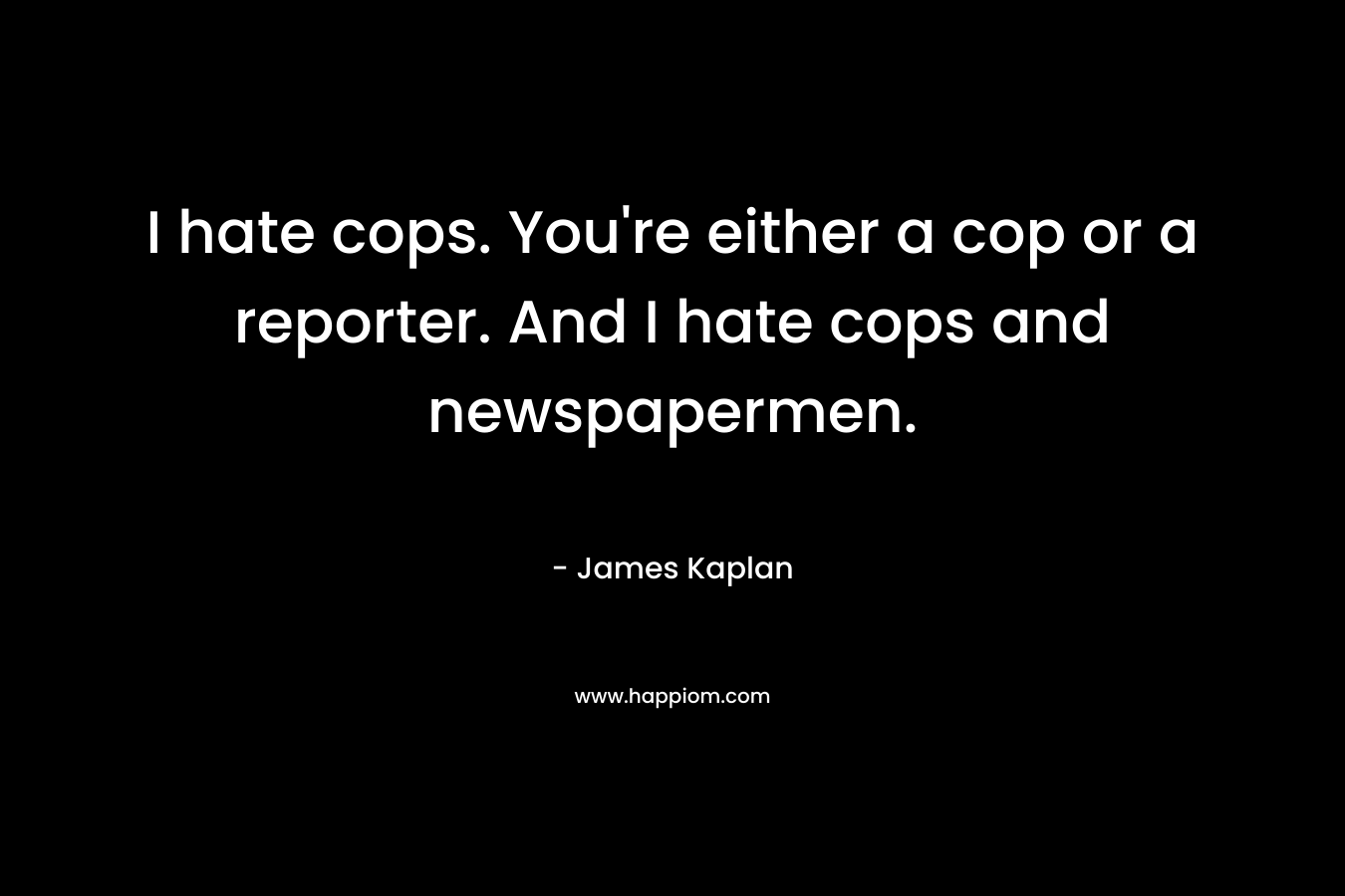 I hate cops. You’re either a cop or a reporter. And I hate cops and newspapermen. – James Kaplan