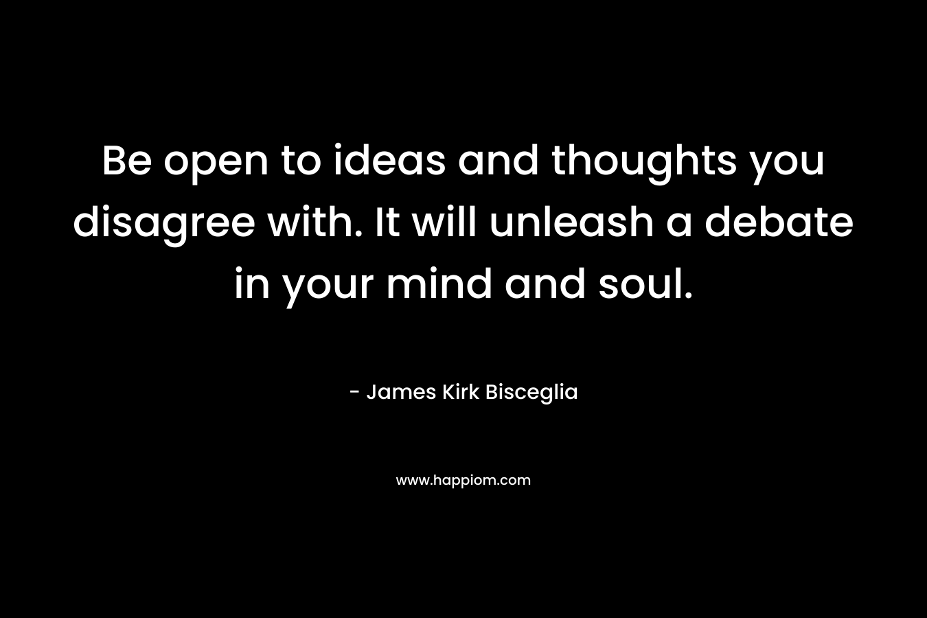 Be open to ideas and thoughts you disagree with. It will unleash a debate in your mind and soul. – James Kirk Bisceglia