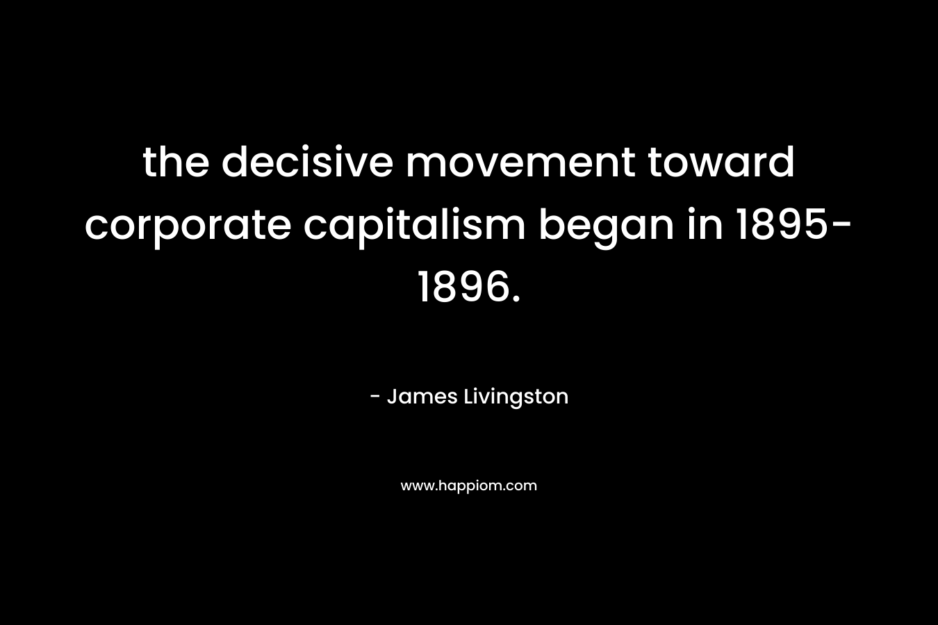 the decisive movement toward corporate capitalism began in 1895-1896. – James  Livingston