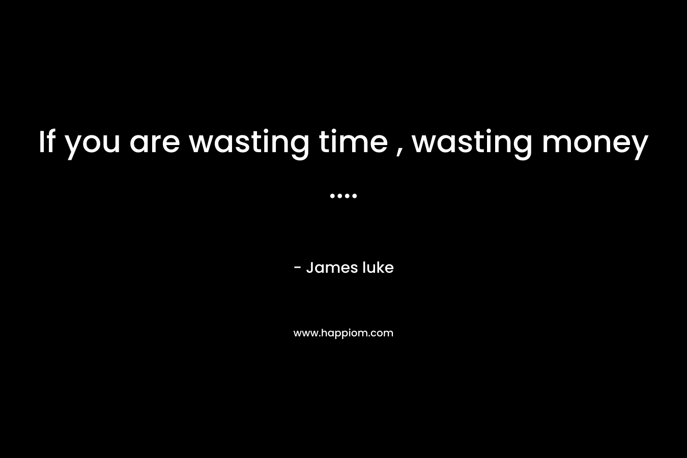 If you are wasting time , wasting money ....