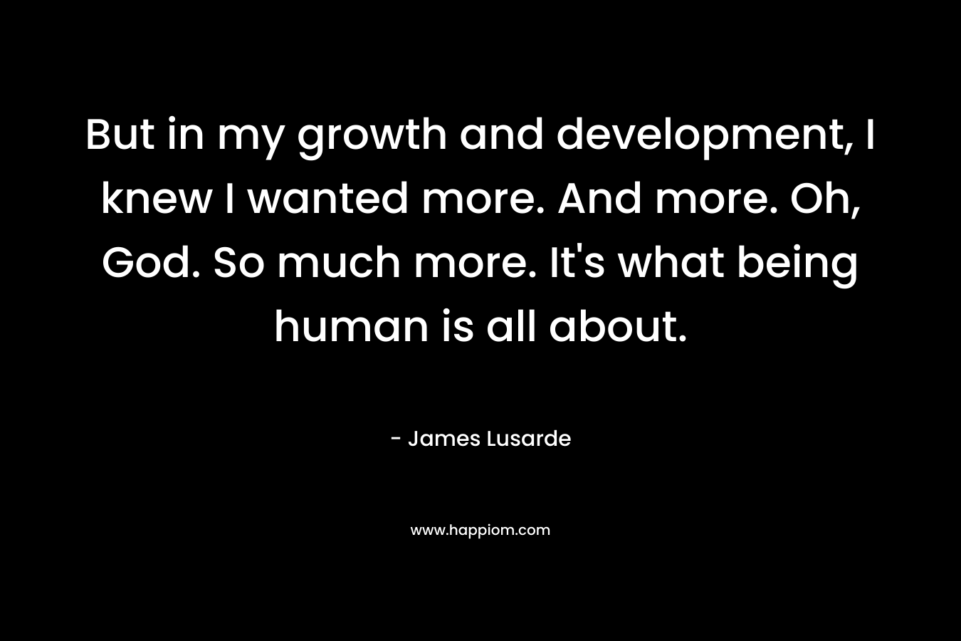 But in my growth and development, I knew I wanted more. And more. Oh, God. So much more. It's what being human is all about.