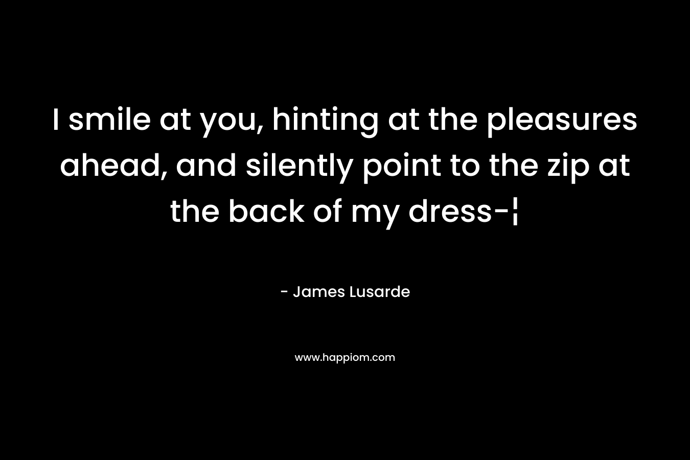 I smile at you, hinting at the pleasures ahead, and silently point to the zip at the back of my dress-¦ – James Lusarde