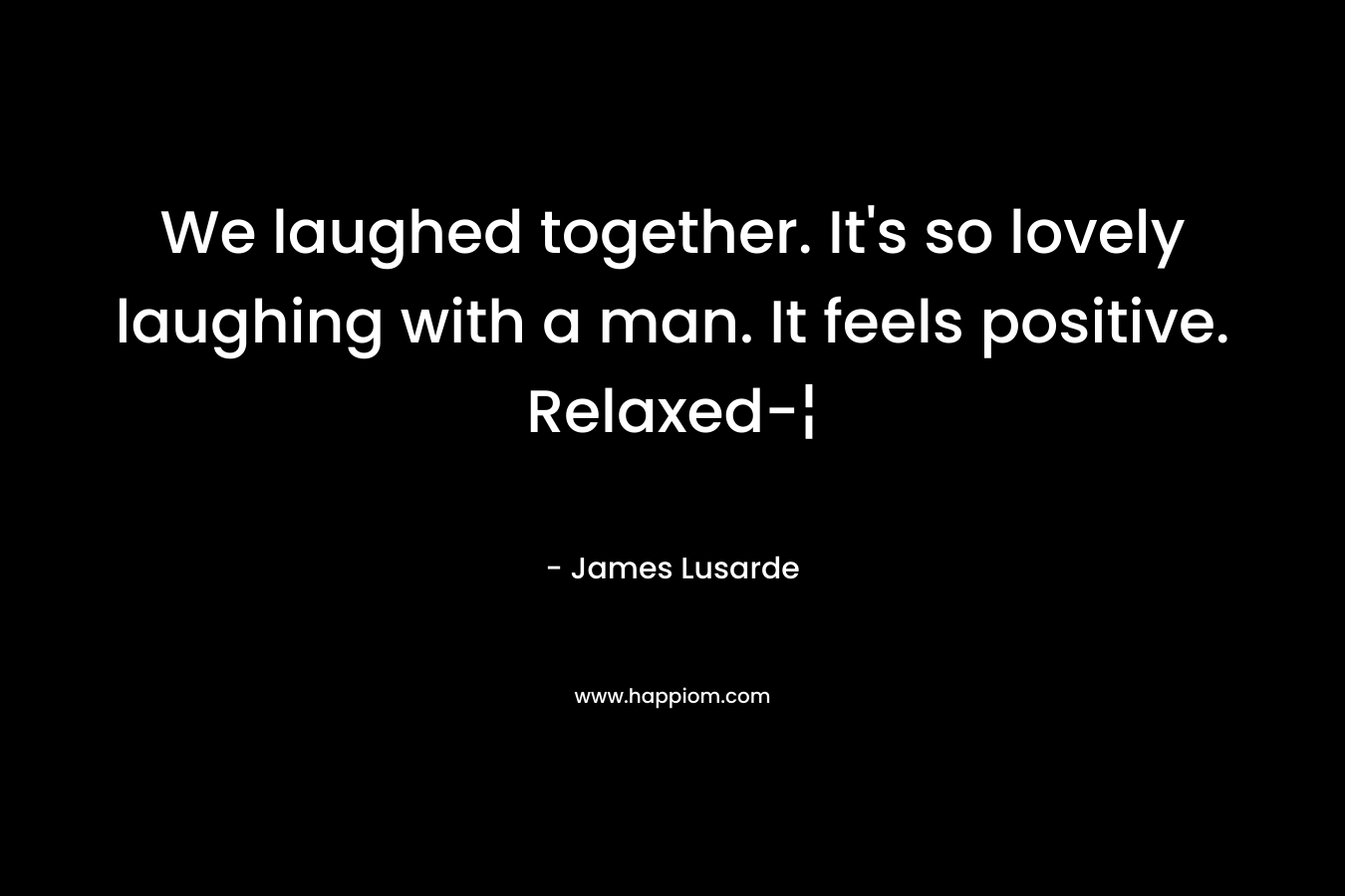 We laughed together. It’s so lovely laughing with a man. It feels positive. Relaxed-¦ – James Lusarde