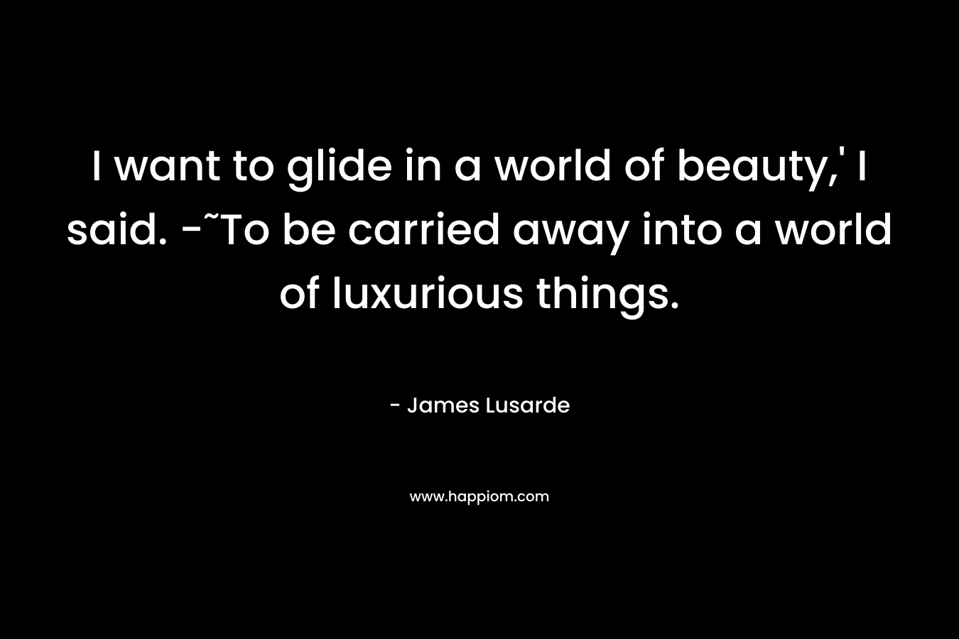 I want to glide in a world of beauty,' I said. -˜To be carried away into a world of luxurious things.