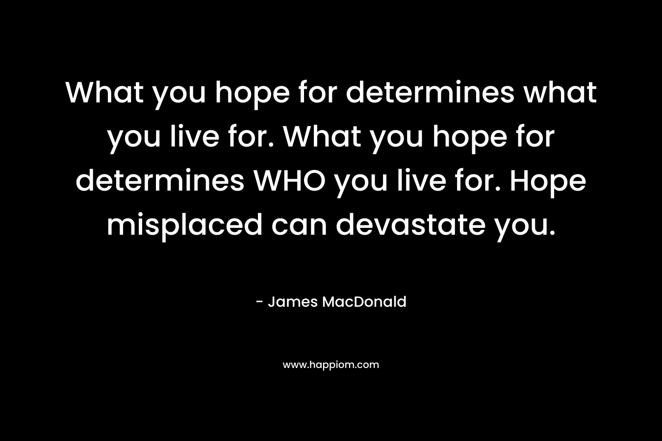 What you hope for determines what you live for. What you hope for determines WHO you live for. Hope misplaced can devastate you.