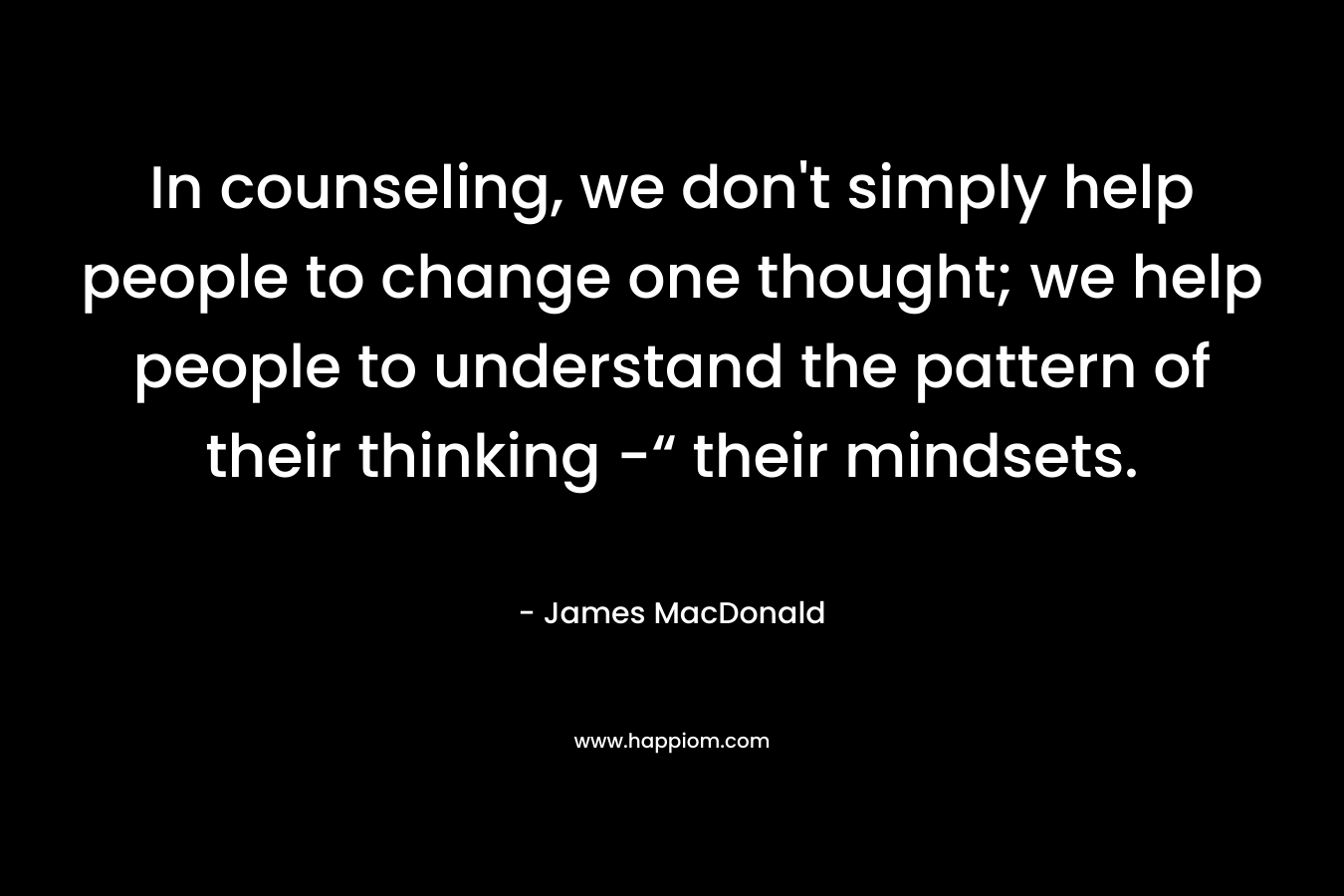 In counseling, we don't simply help people to change one thought; we help people to understand the pattern of their thinking -“ their mindsets.