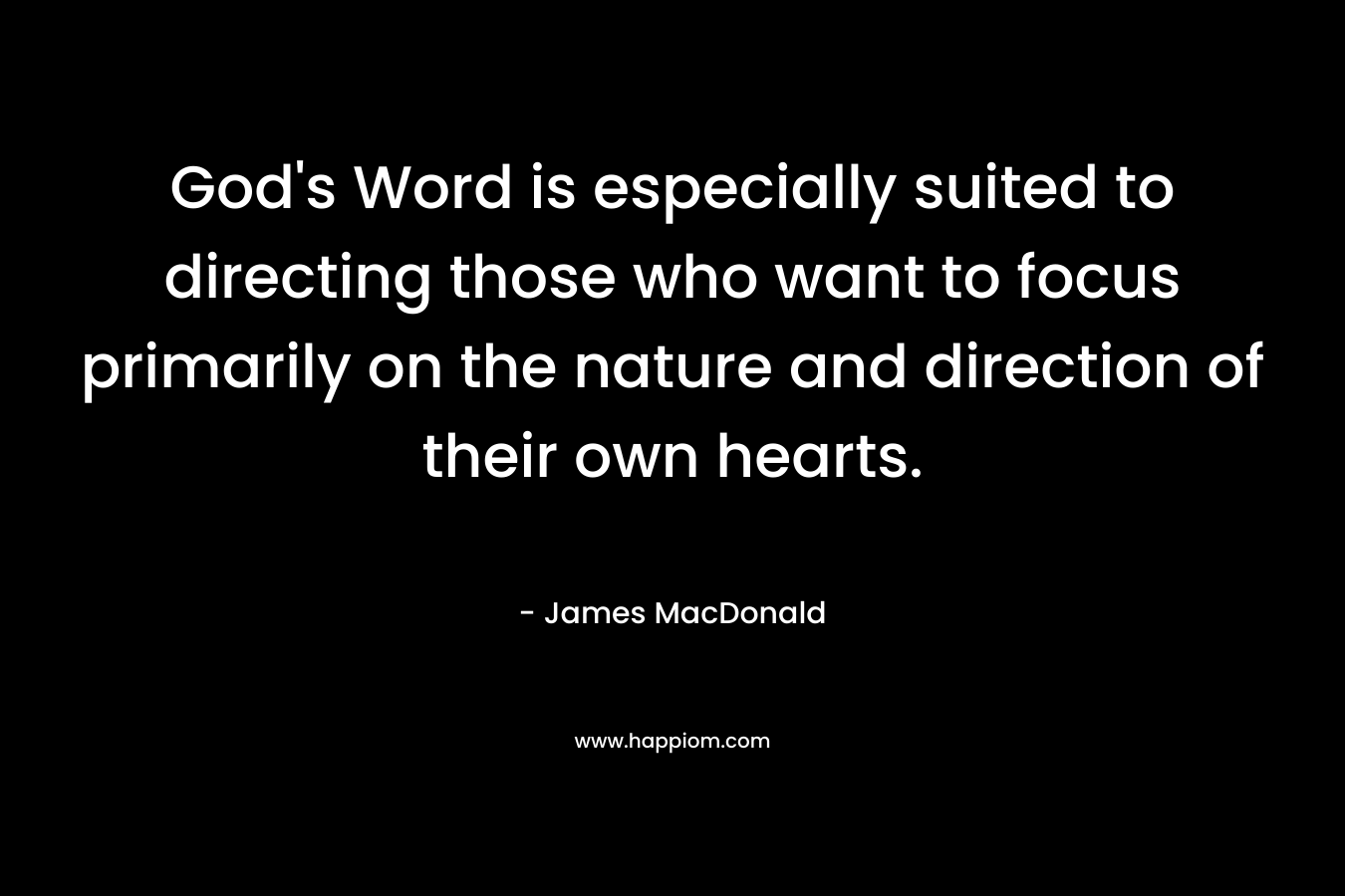 God’s Word is especially suited to directing those who want to focus primarily on the nature and direction of their own hearts. – James MacDonald