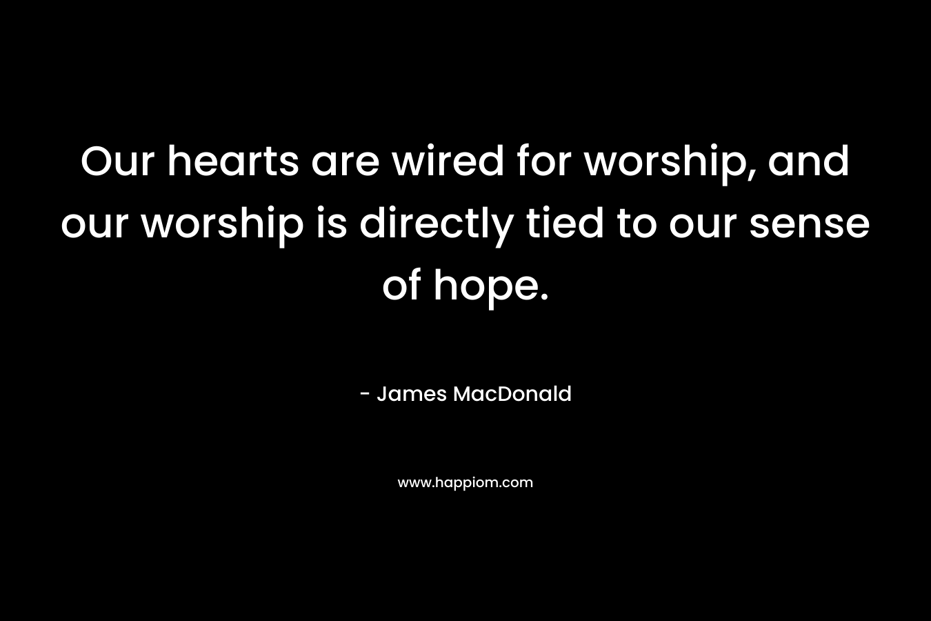 Our hearts are wired for worship, and our worship is directly tied to our sense of hope.