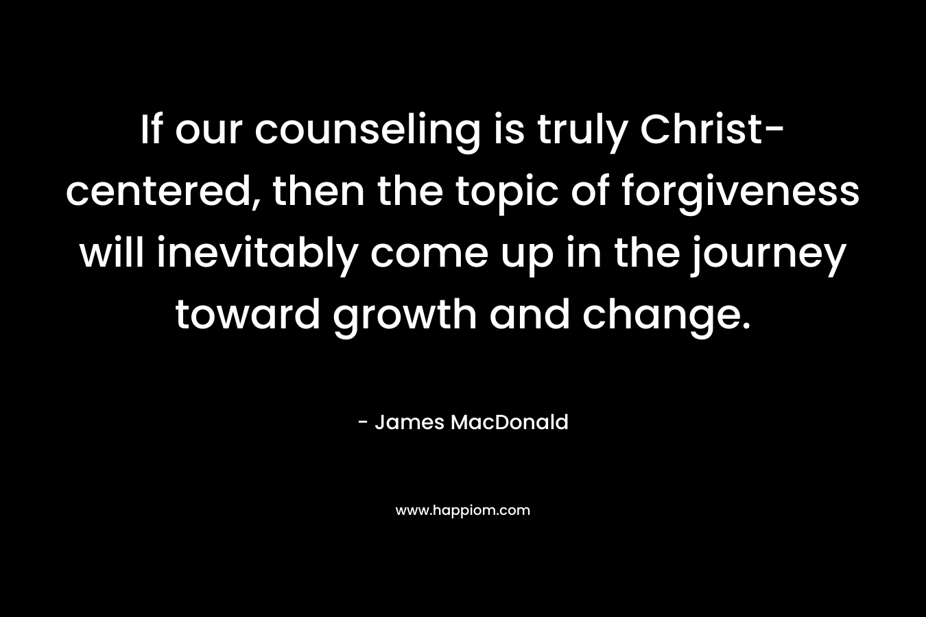 If our counseling is truly Christ-centered, then the topic of forgiveness will inevitably come up in the journey toward growth and change. – James MacDonald