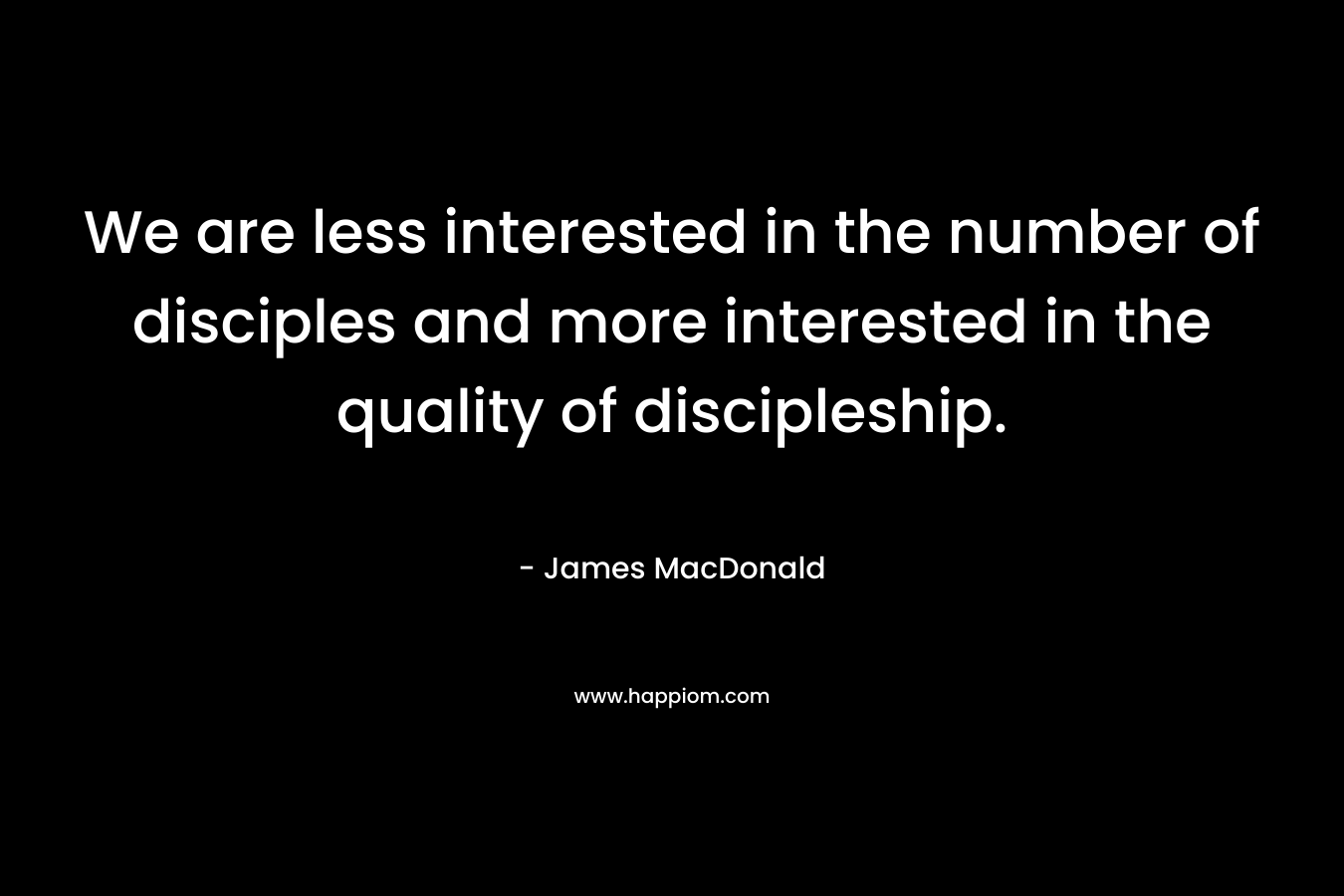 We are less interested in the number of disciples and more interested in the quality of discipleship.