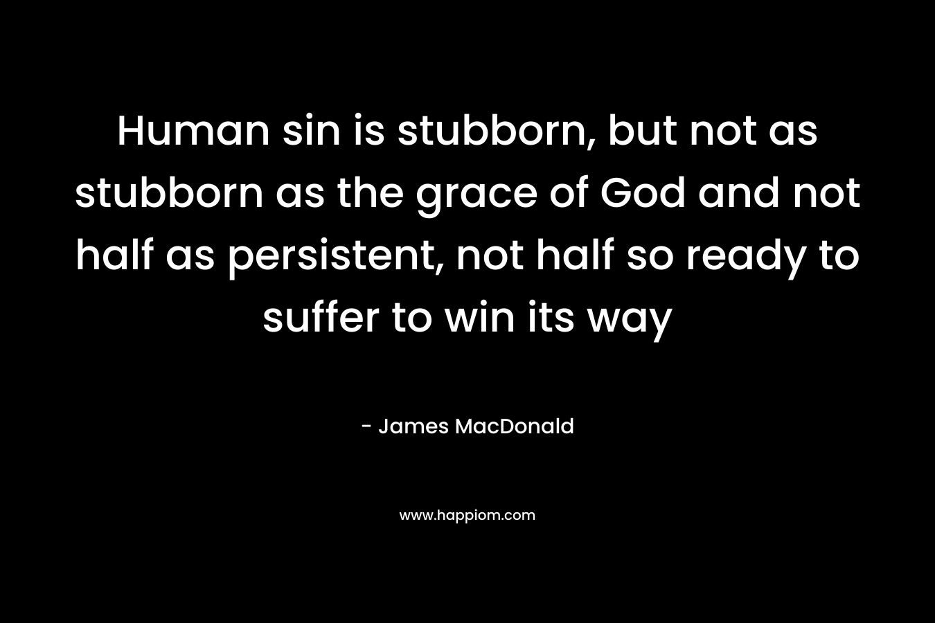 Human sin is stubborn, but not as stubborn as the grace of God and not half as persistent, not half so ready to suffer to win its way – James MacDonald