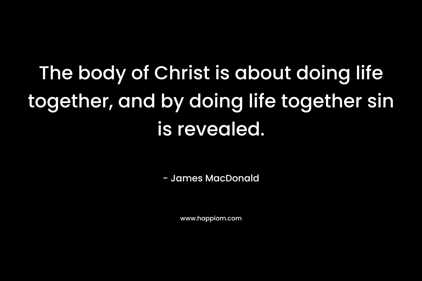 The body of Christ is about doing life together, and by doing life together sin is revealed. – James MacDonald