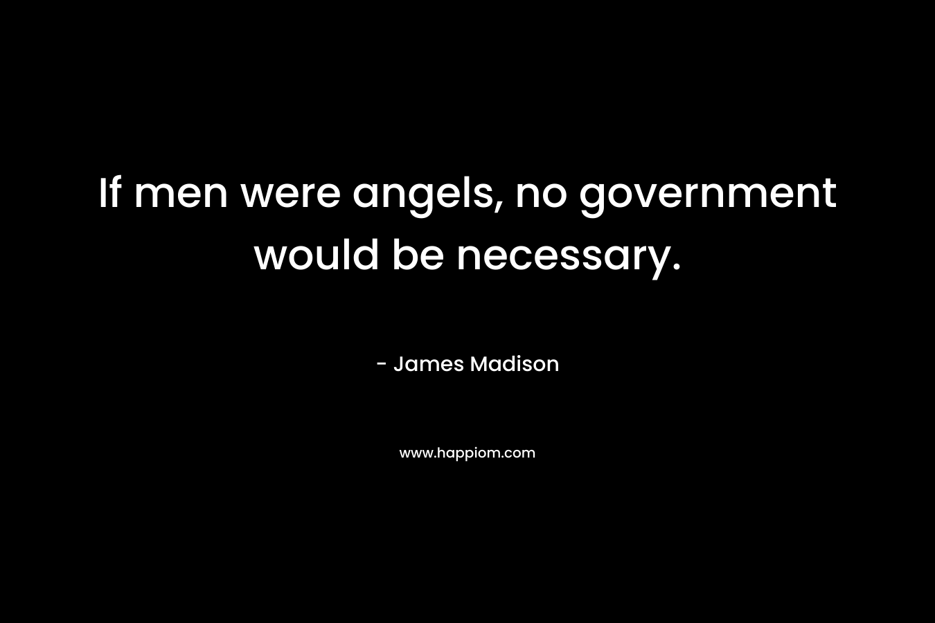 If men were angels, no government would be necessary. – James Madison
