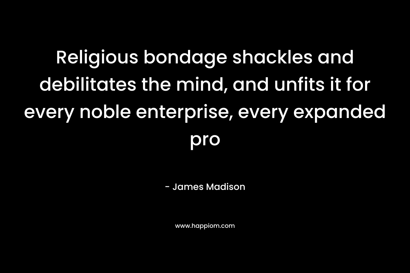 Religious bondage shackles and debilitates the mind, and unfits it for every noble enterprise, every expanded pro – James Madison