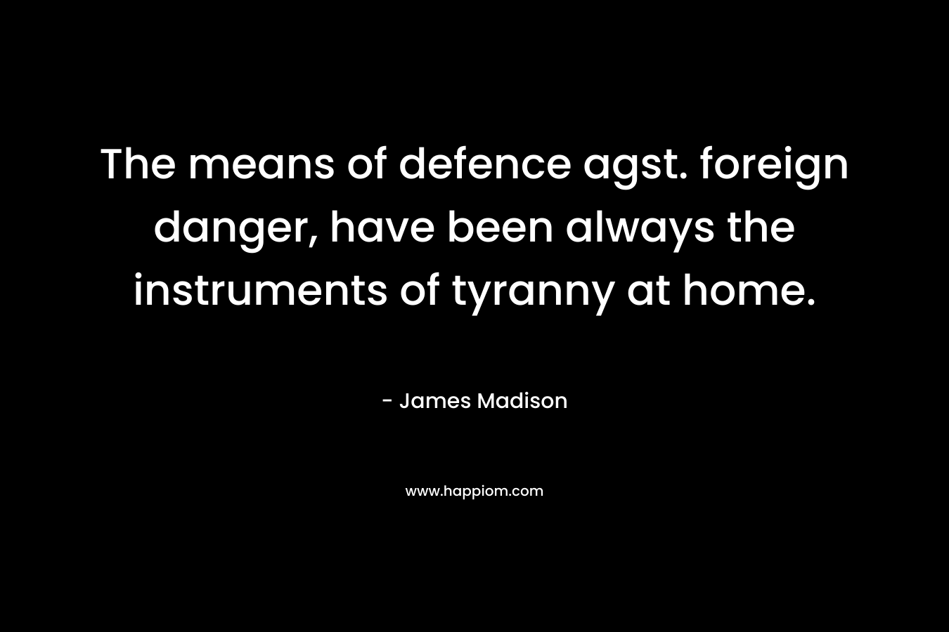 The means of defence agst. foreign danger, have been always the instruments of tyranny at home. – James Madison