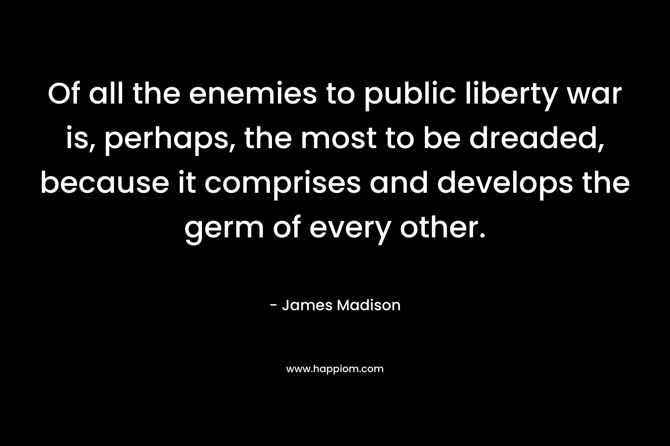 Of all the enemies to public liberty war is, perhaps, the most to be dreaded, because it comprises and develops the germ of every other.