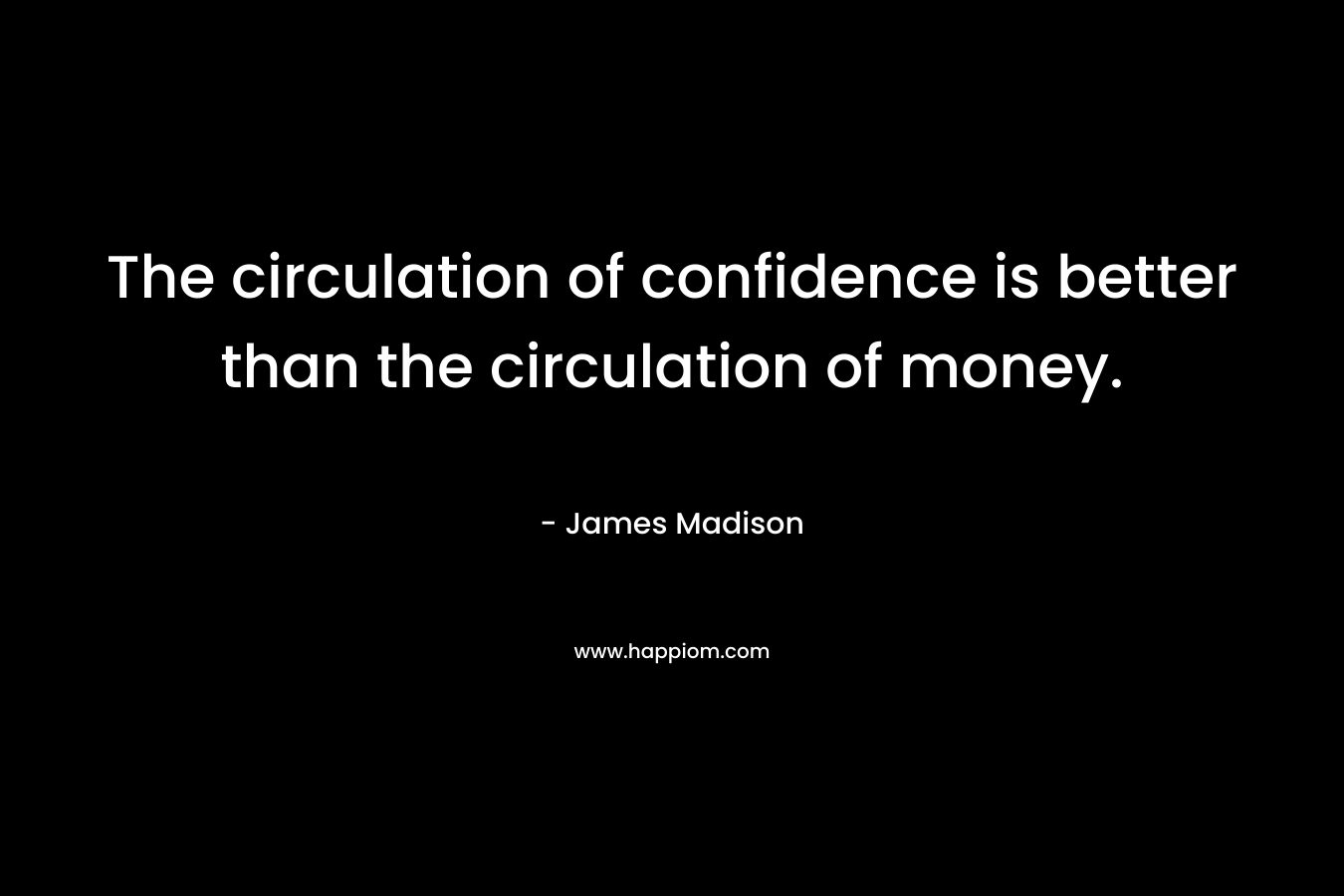 The circulation of confidence is better than the circulation of money. – James Madison
