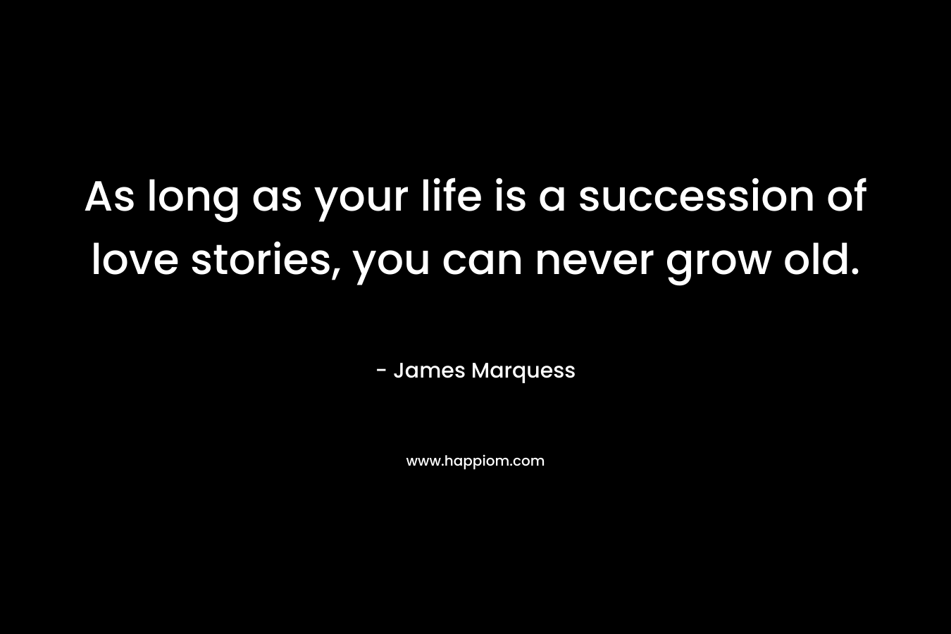 As long as your life is a succession of love stories, you can never grow old.