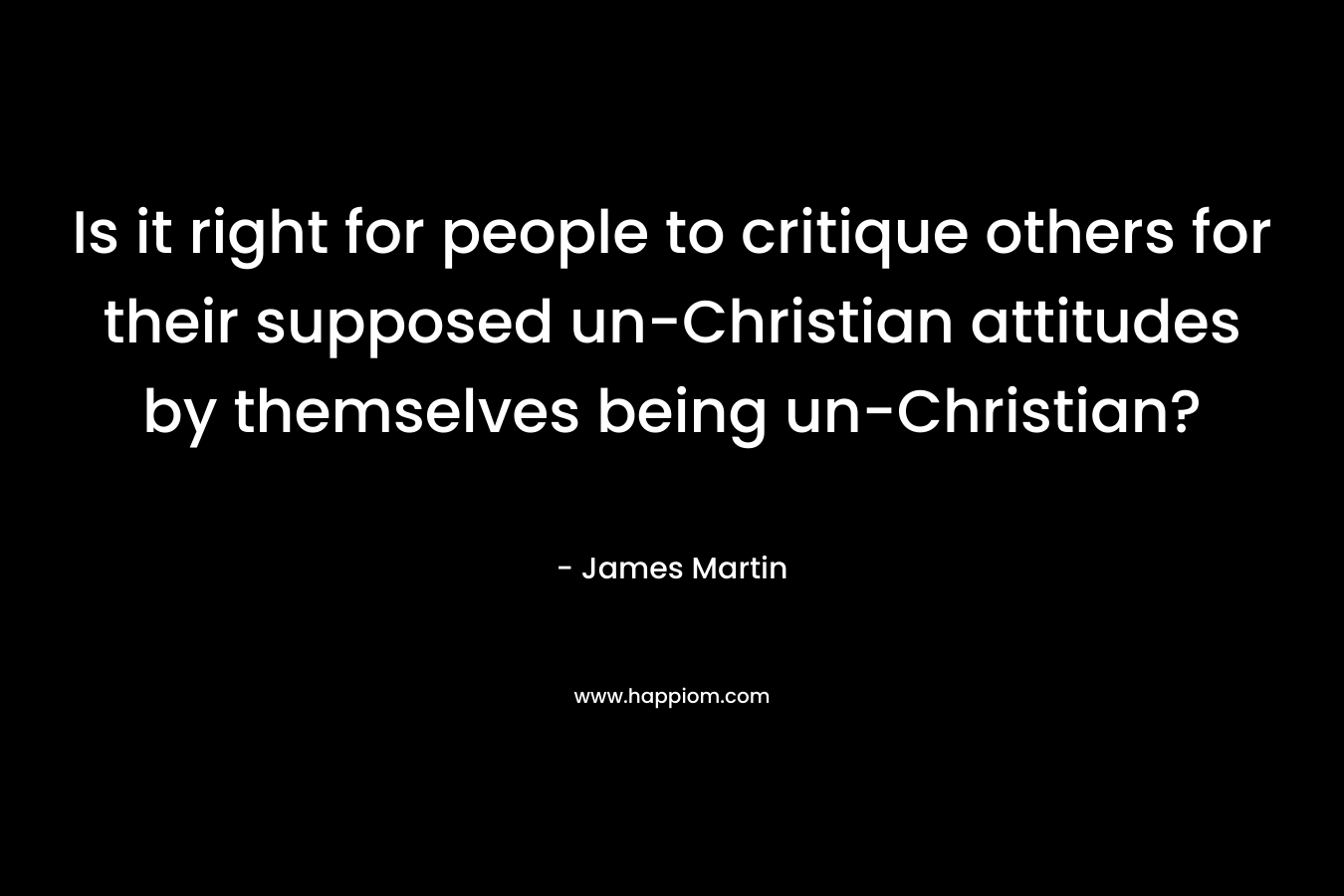 Is it right for people to critique others for their supposed un-Christian attitudes by themselves being un-Christian? – James Martin