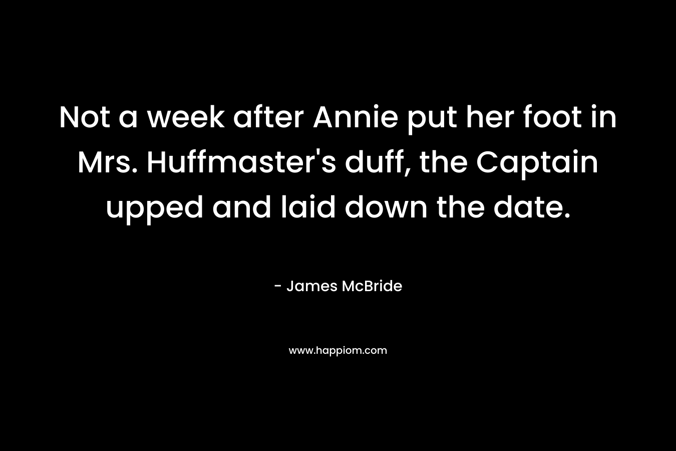 Not a week after Annie put her foot in Mrs. Huffmaster’s duff, the Captain upped and laid down the date. – James McBride