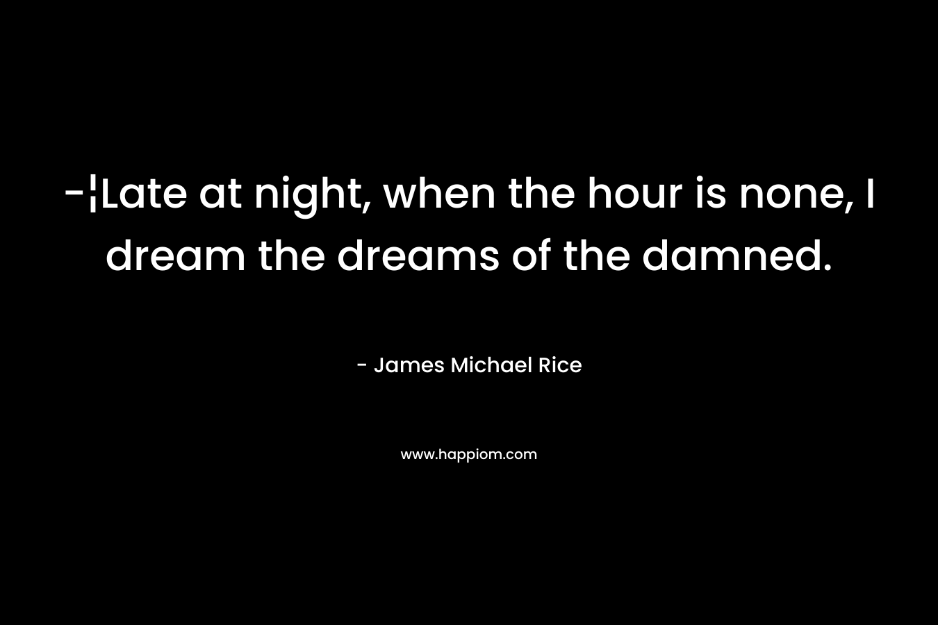 -¦Late at night, when the hour is none, I dream the dreams of the damned. – James Michael Rice