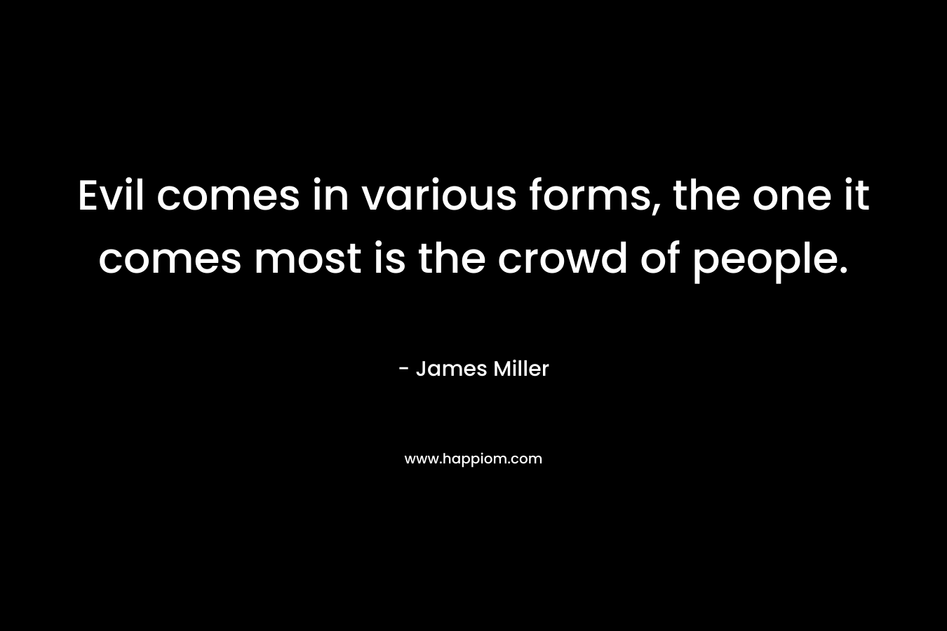 Evil comes in various forms, the one it comes most is the crowd of people.