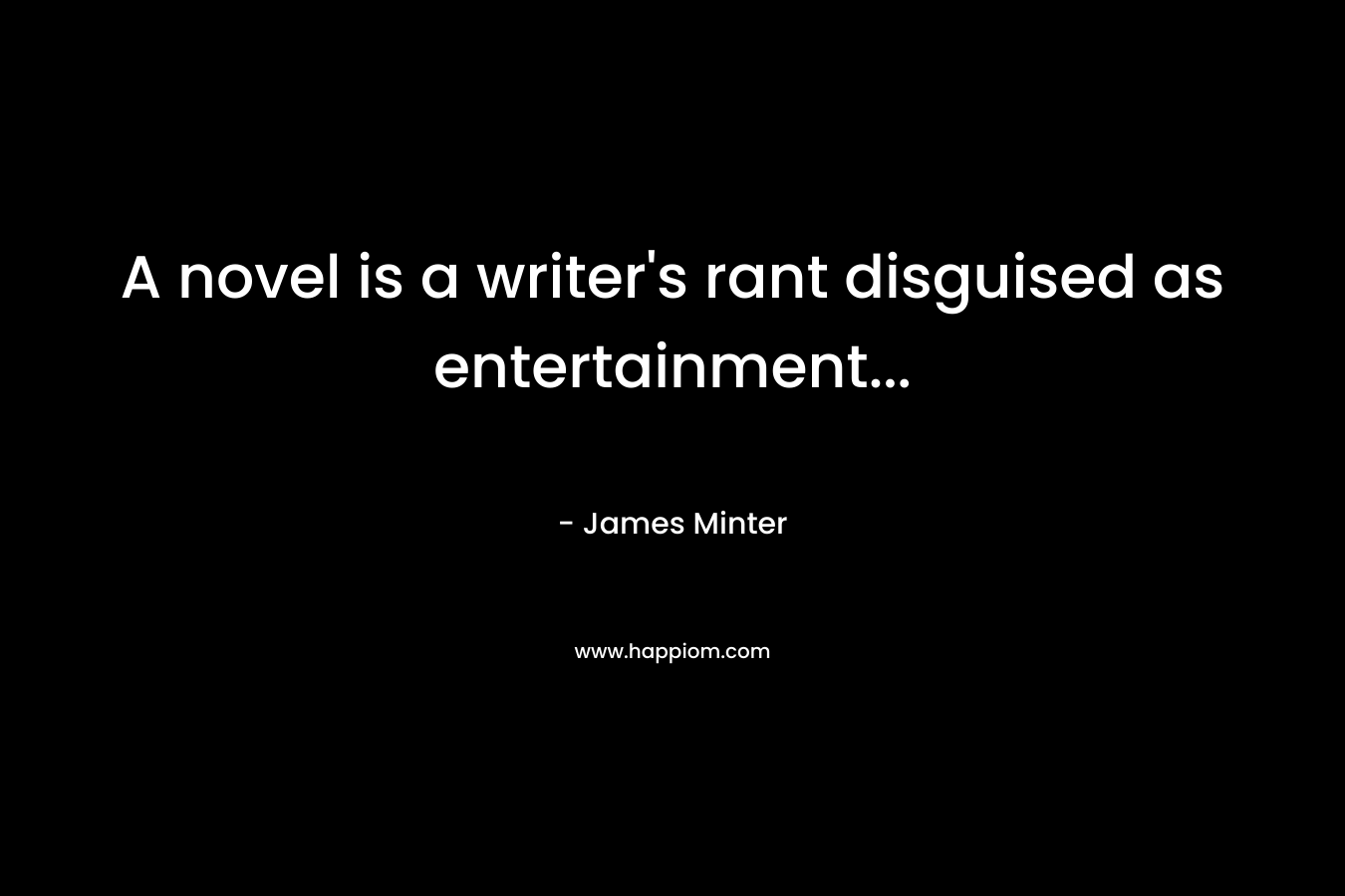 A novel is a writer’s rant disguised as entertainment… – James Minter
