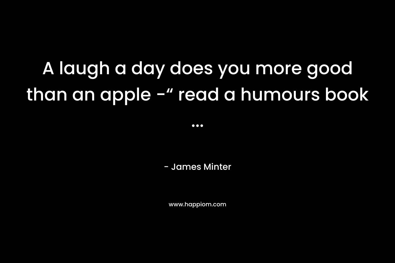 A laugh a day does you more good than an apple -“ read a humours book … – James Minter