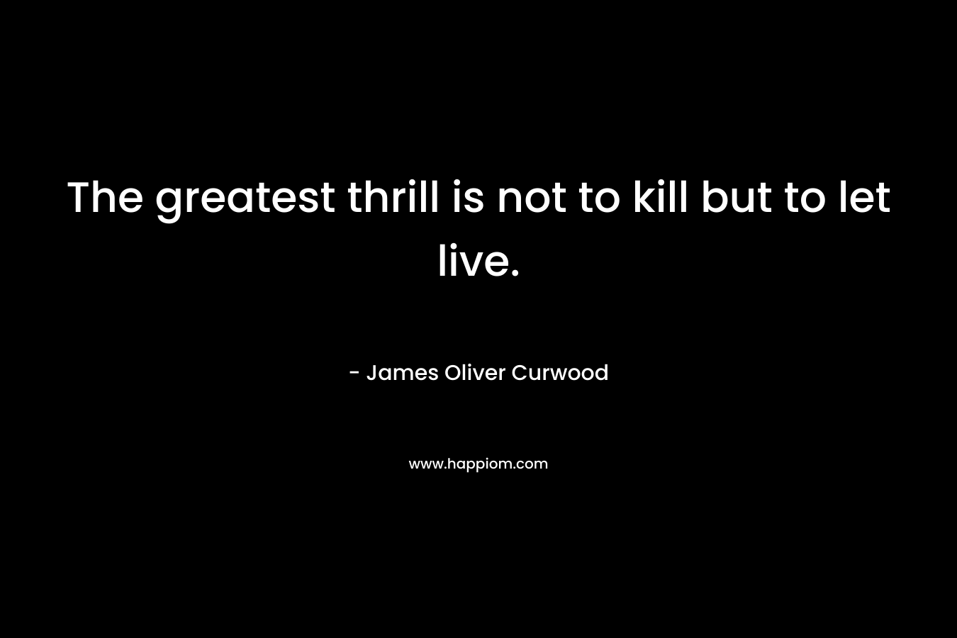 The greatest thrill is not to kill but to let live. – James Oliver Curwood