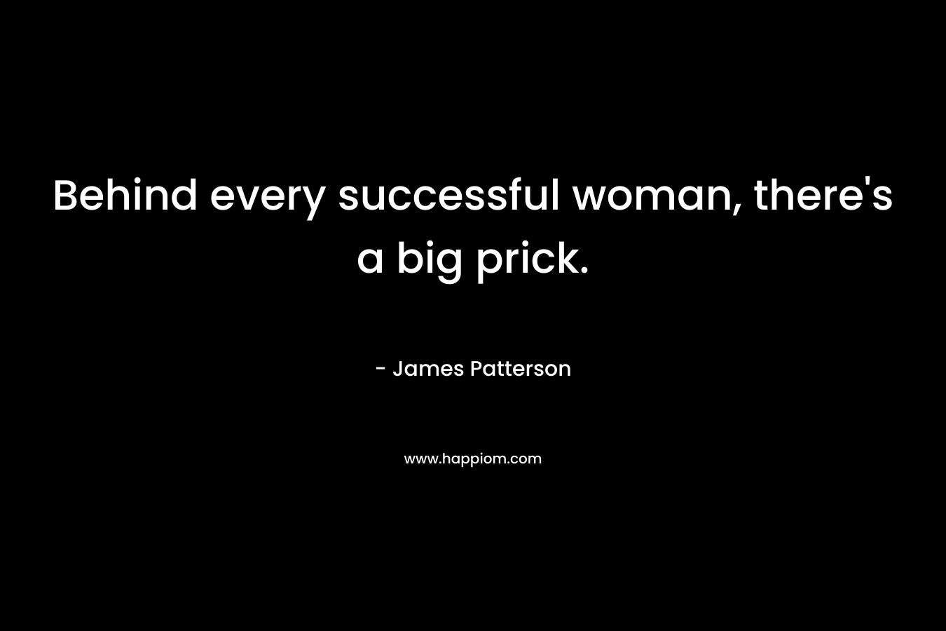 Behind every successful woman, there's a big prick.