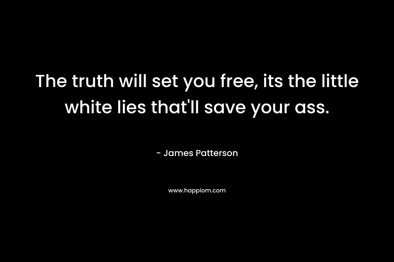 The truth will set you free, its the little white lies that’ll save your ass. – James Patterson