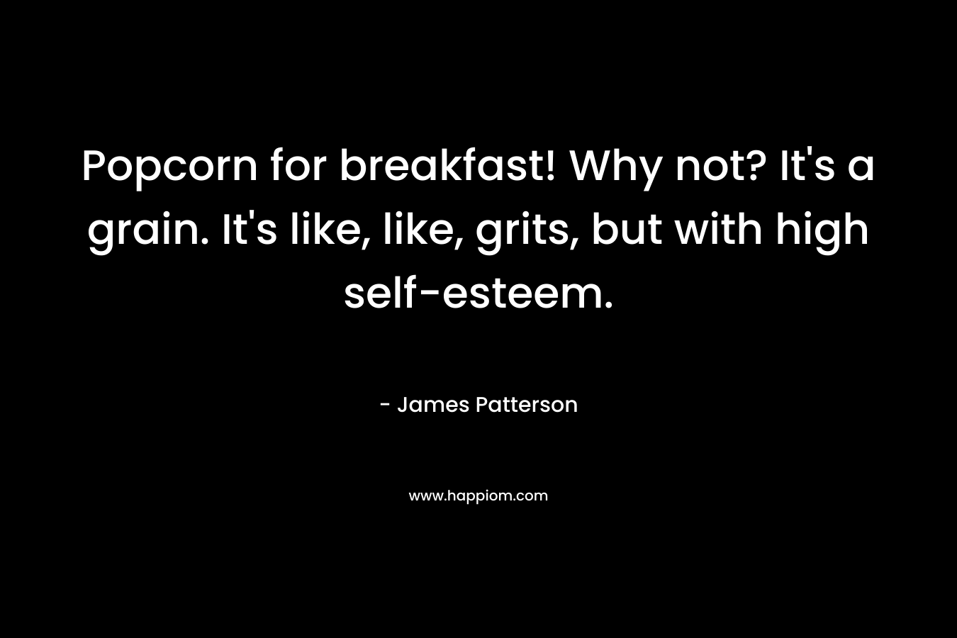 Popcorn for breakfast! Why not? It’s a grain. It’s like, like, grits, but with high self-esteem. – James Patterson